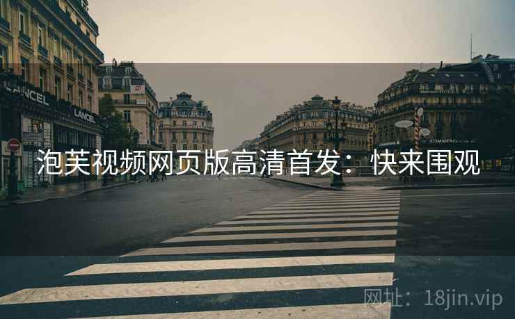 泡芙视频网页版高清首发：快来围观