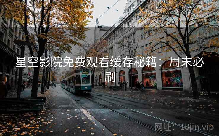 星空影院免费观看缓存秘籍：周末必刷