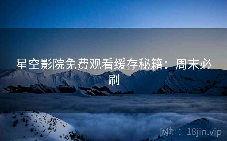 星空影院免费观看缓存秘籍：周末必刷