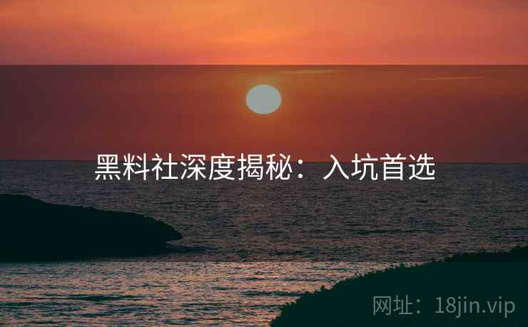 黑料社深度揭秘：入坑首选