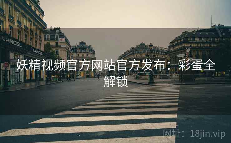 妖精视频官方网站官方发布：彩蛋全解锁
