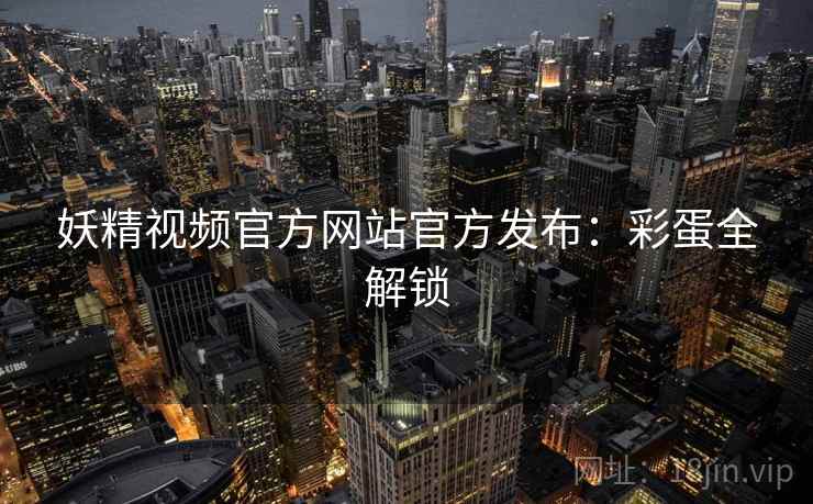 妖精视频官方网站官方发布：彩蛋全解锁