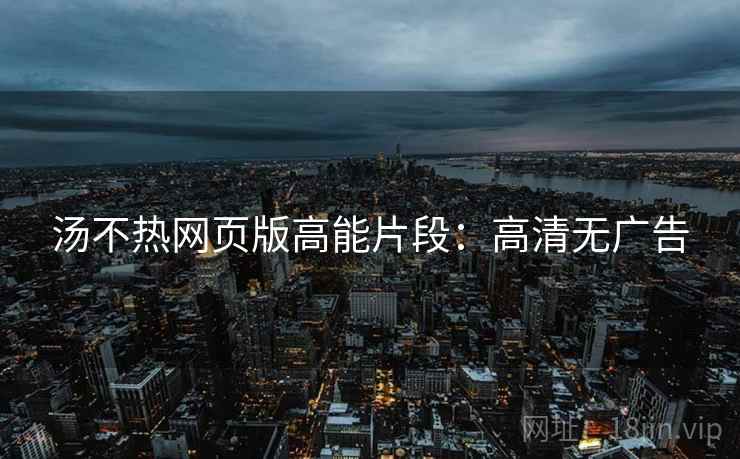 汤不热网页版高能片段：高清无广告