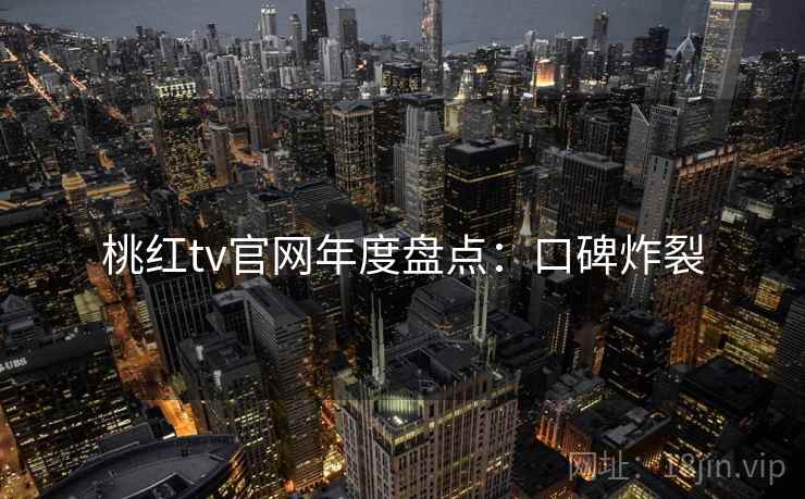 桃红tv官网年度盘点：口碑炸裂