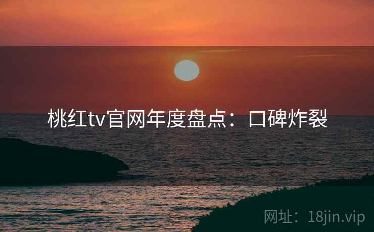 桃红tv官网年度盘点：口碑炸裂