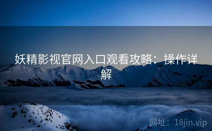 妖精影视官网入口观看攻略：操作详解