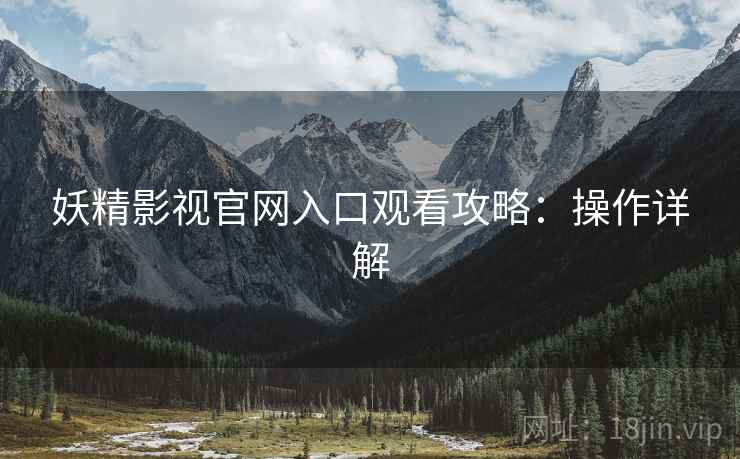 妖精影视官网入口观看攻略：操作详解