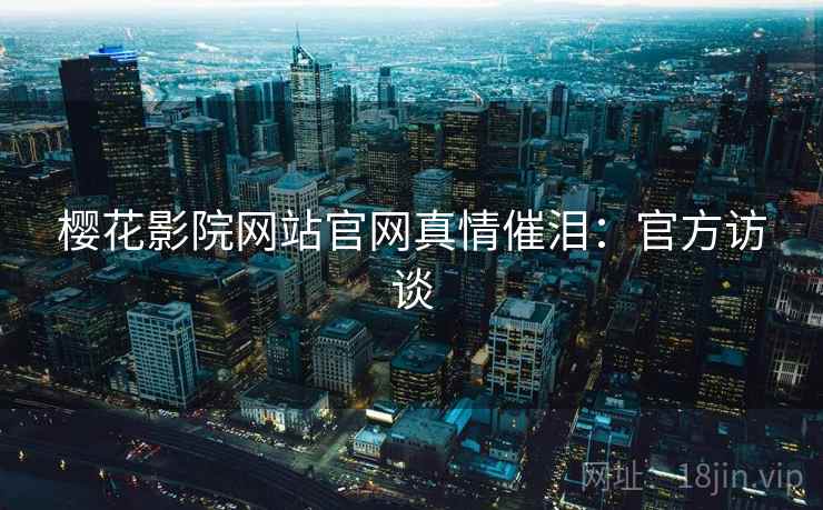 樱花影院网站官网真情催泪：官方访谈