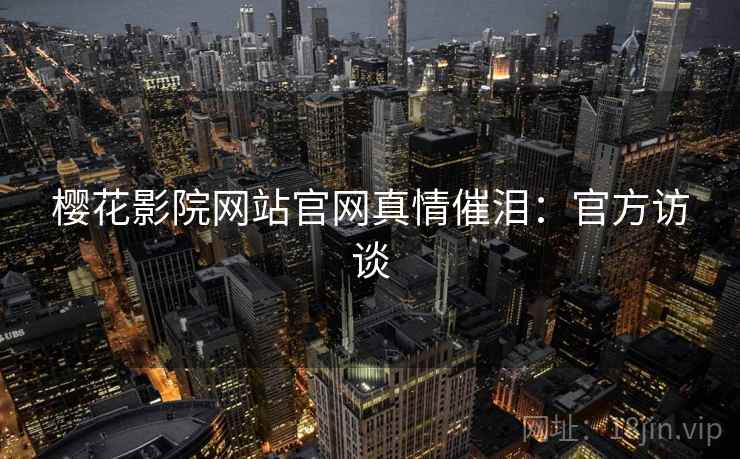 樱花影院网站官网真情催泪：官方访谈