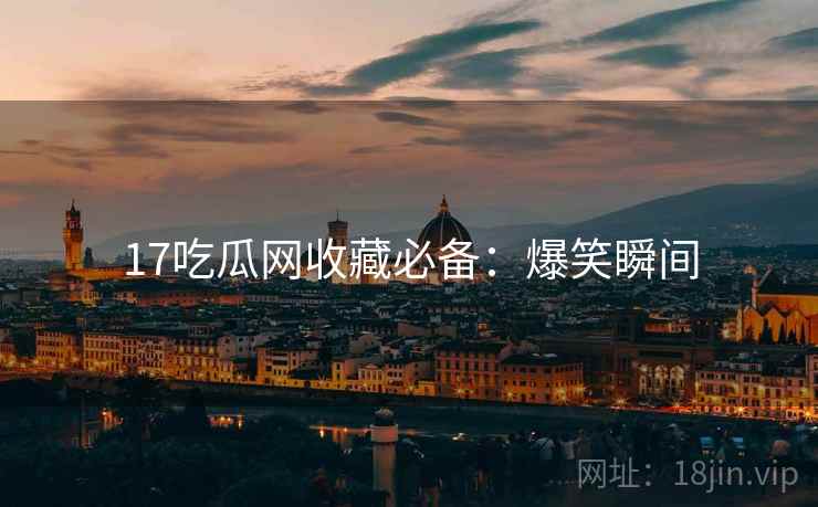 17吃瓜网收藏必备：爆笑瞬间