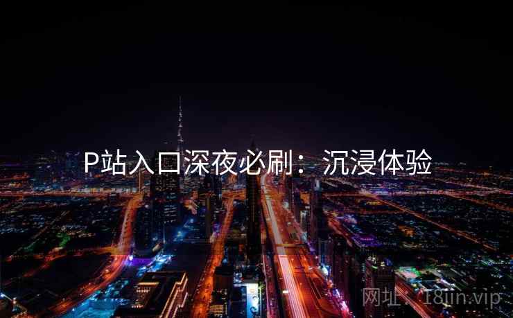 P站入口深夜必刷：沉浸体验