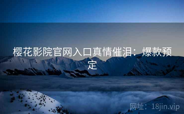 樱花影院官网入口真情催泪：爆款预定