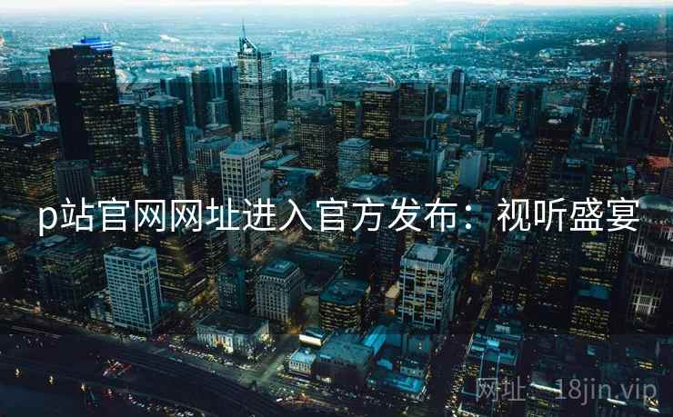 p站官网网址进入官方发布：视听盛宴