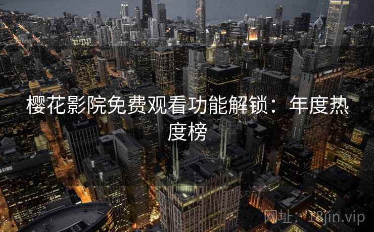 樱花影院免费观看功能解锁：年度热度榜