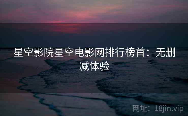 星空影院星空电影网排行榜首：无删减体验