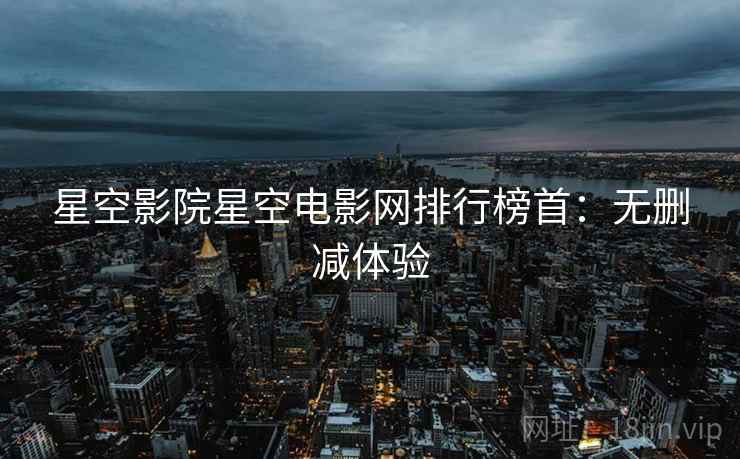 星空影院星空电影网排行榜首：无删减体验