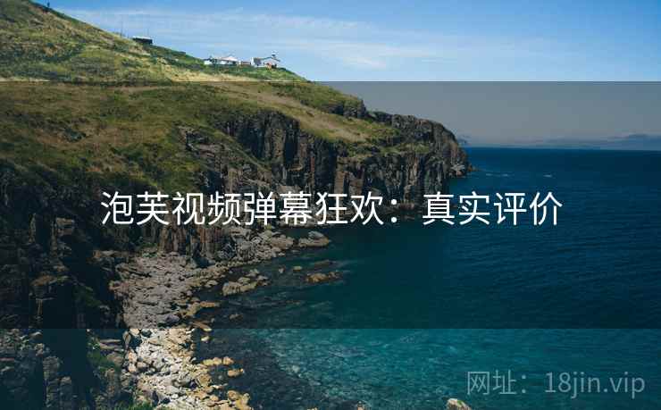 泡芙视频弹幕狂欢：真实评价