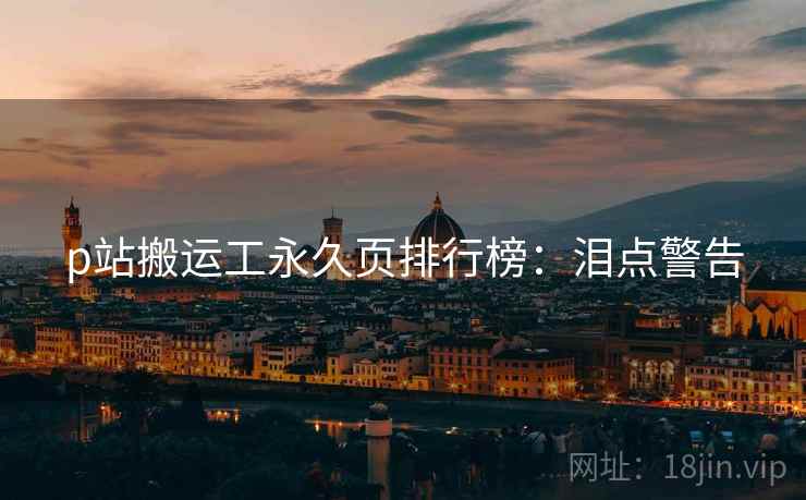p站搬运工永久页排行榜：泪点警告