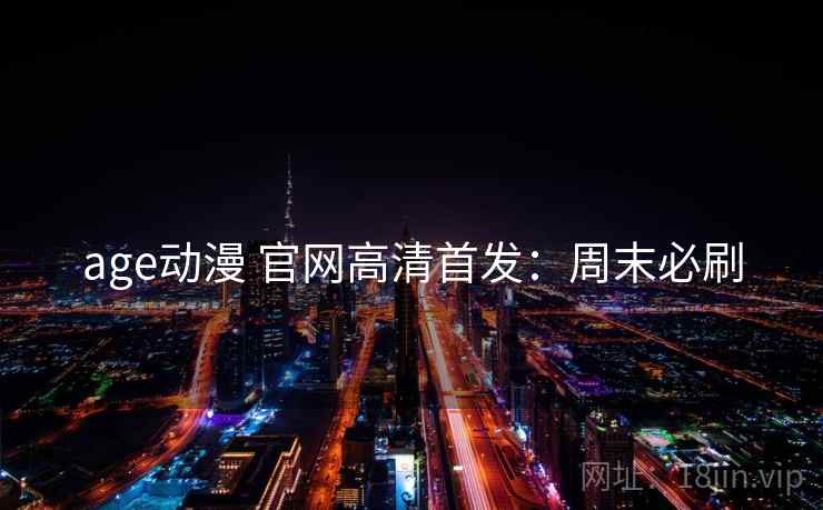 age动漫 官网高清首发：周末必刷