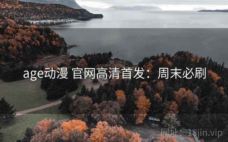 age动漫 官网高清首发：周末必刷