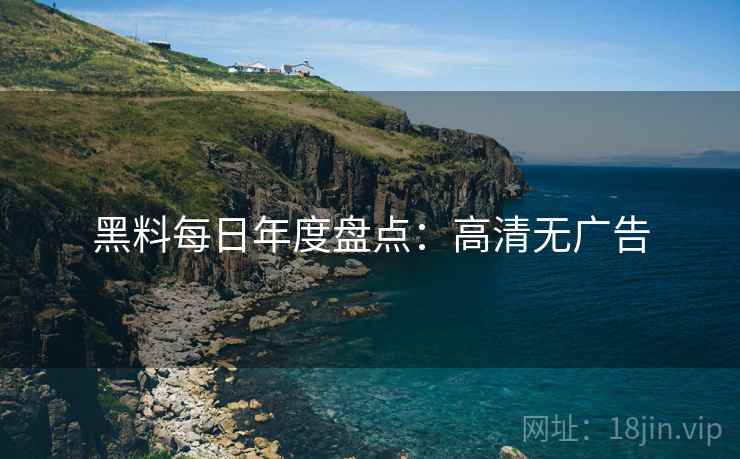 黑料每日年度盘点：高清无广告