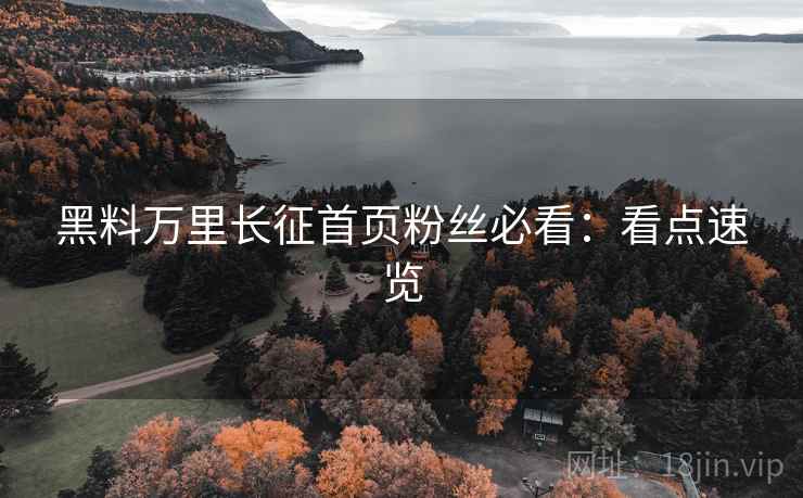 黑料万里长征首页粉丝必看：看点速览