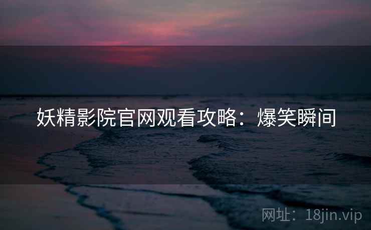 妖精影院官网观看攻略：爆笑瞬间