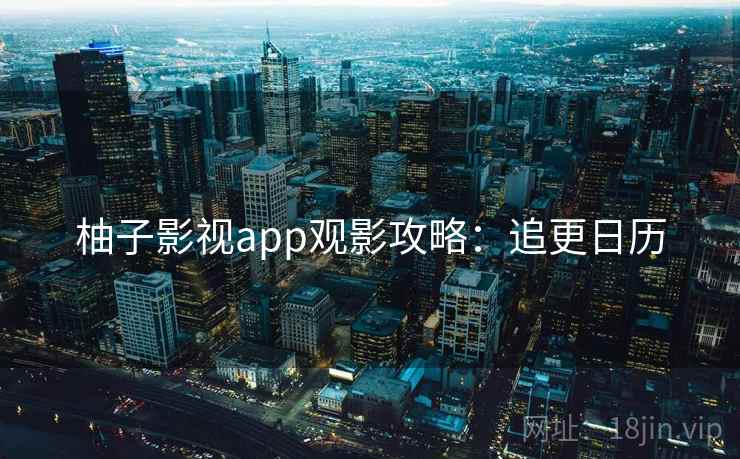 柚子影视app观影攻略：追更日历