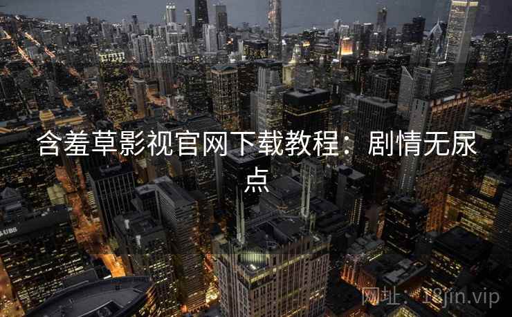 含羞草影视官网下载教程：剧情无尿点
