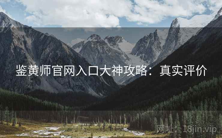 鉴黄师官网入口大神攻略：真实评价