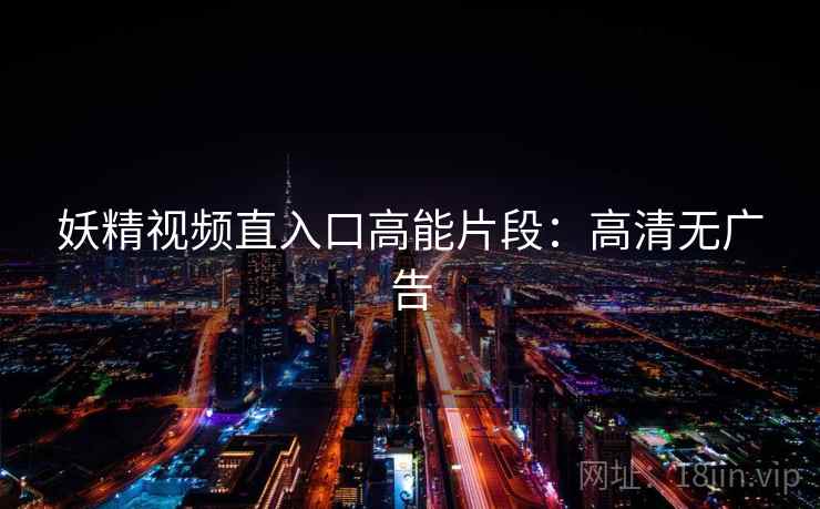妖精视频直入口高能片段：高清无广告