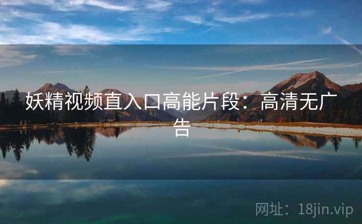 妖精视频直入口高能片段：高清无广告