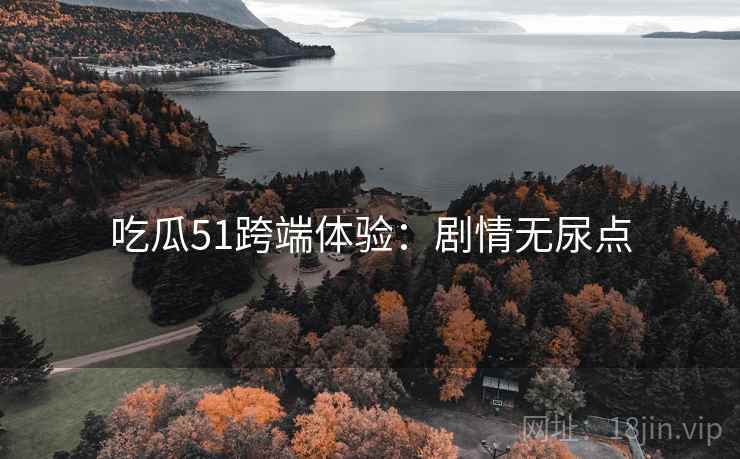 吃瓜51跨端体验：剧情无尿点