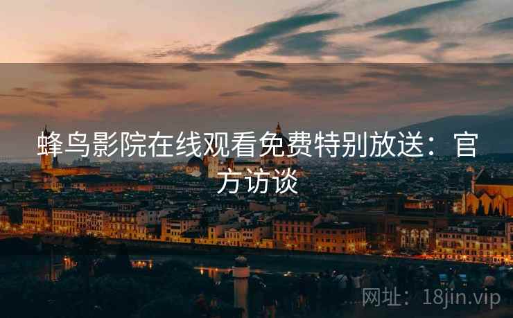 蜂鸟影院在线观看免费特别放送：官方访谈