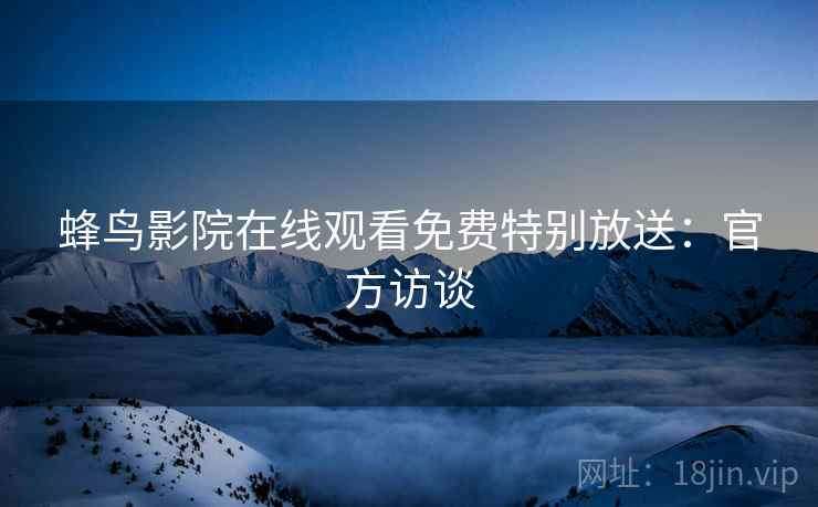 蜂鸟影院在线观看免费特别放送：官方访谈