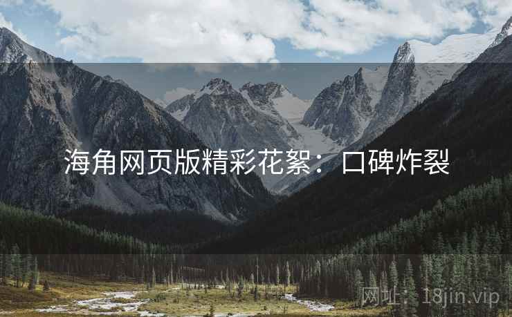 海角网页版精彩花絮：口碑炸裂