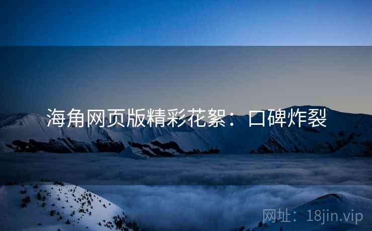 海角网页版精彩花絮：口碑炸裂