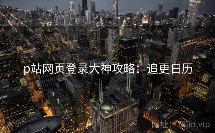 p站网页登录大神攻略：追更日历