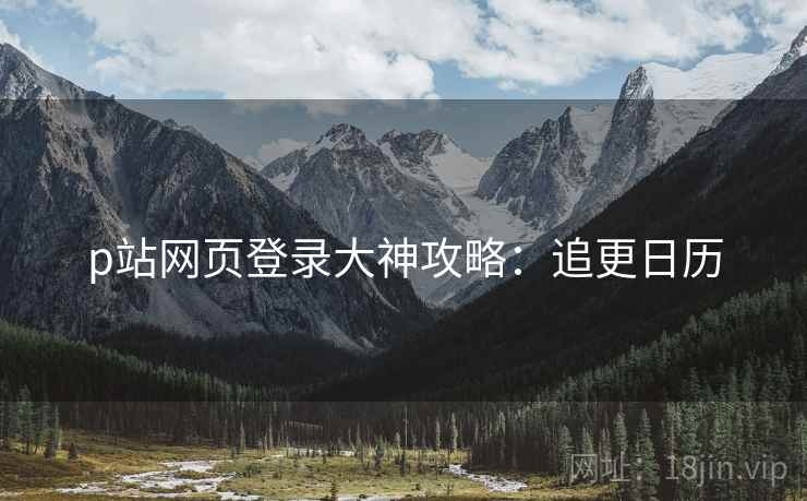 p站网页登录大神攻略：追更日历