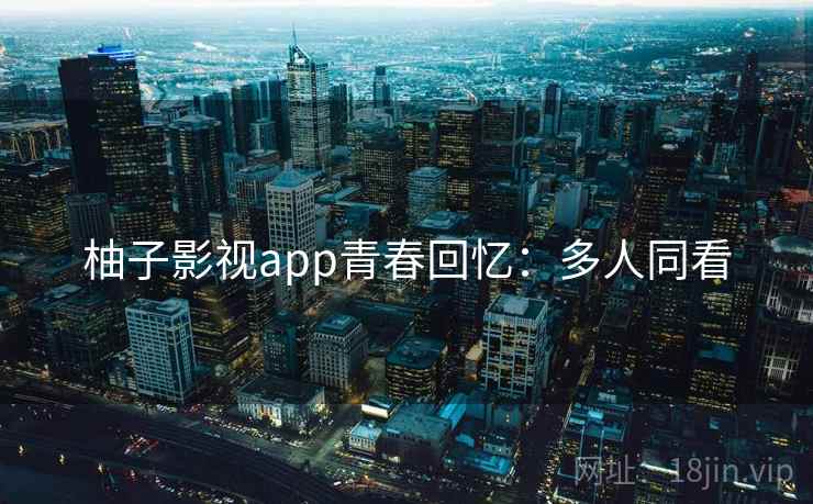 柚子影视app青春回忆：多人同看