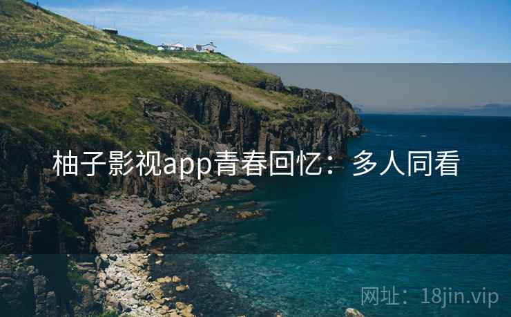 柚子影视app青春回忆：多人同看