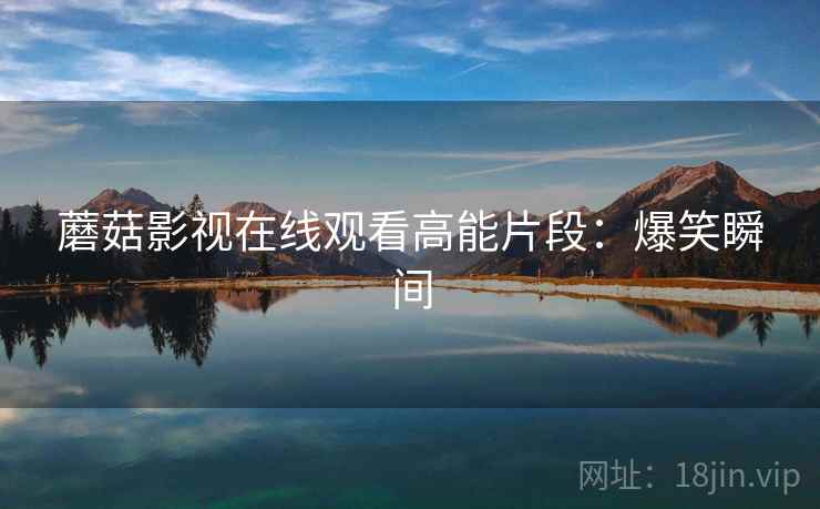 蘑菇影视在线观看高能片段：爆笑瞬间
