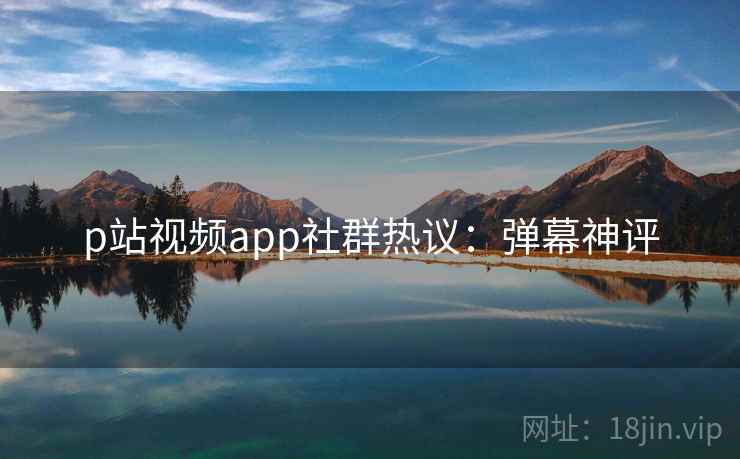 p站视频app社群热议:弹幕神评