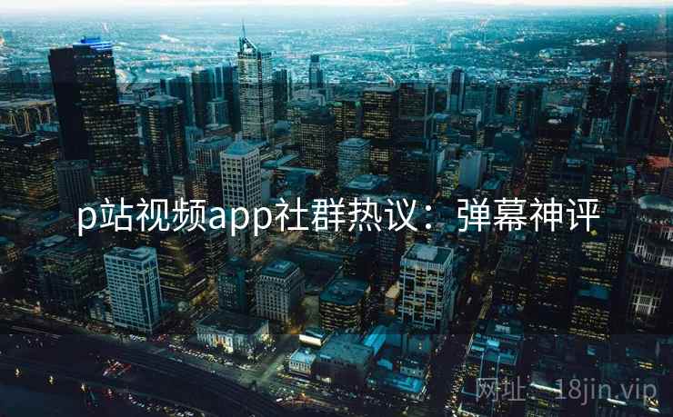 p站视频app社群热议：弹幕神评