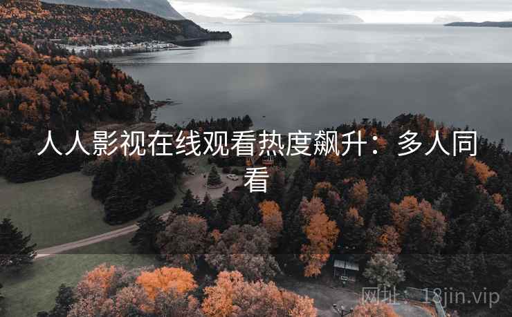 人人影视在线观看热度飙升：多人同看