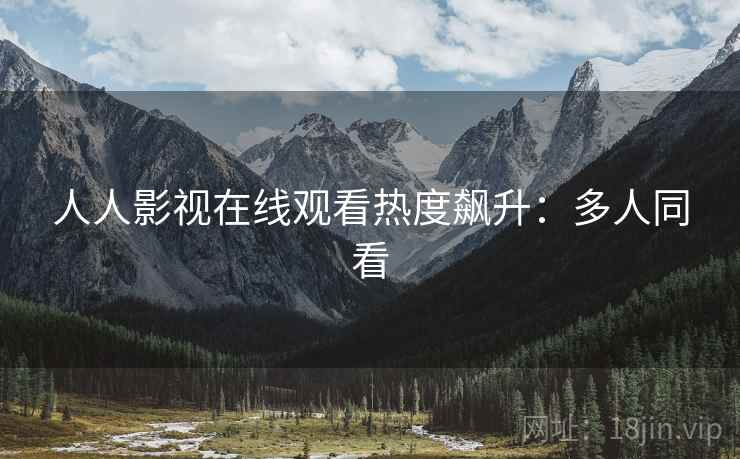 人人影视在线观看热度飙升：多人同看