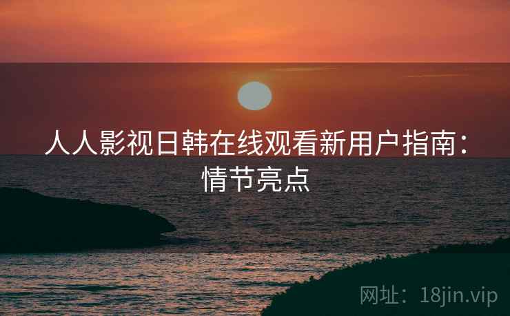 人人影视日韩在线观看新用户指南:情节亮点