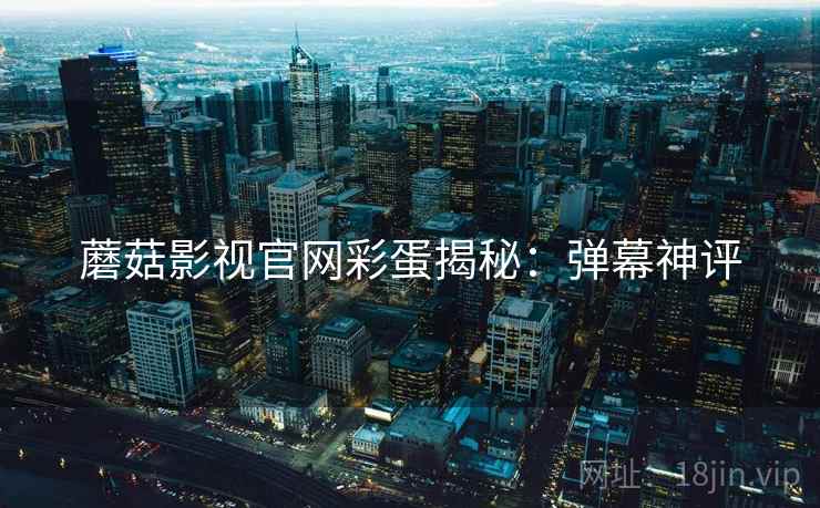 蘑菇影视官网彩蛋揭秘：弹幕神评