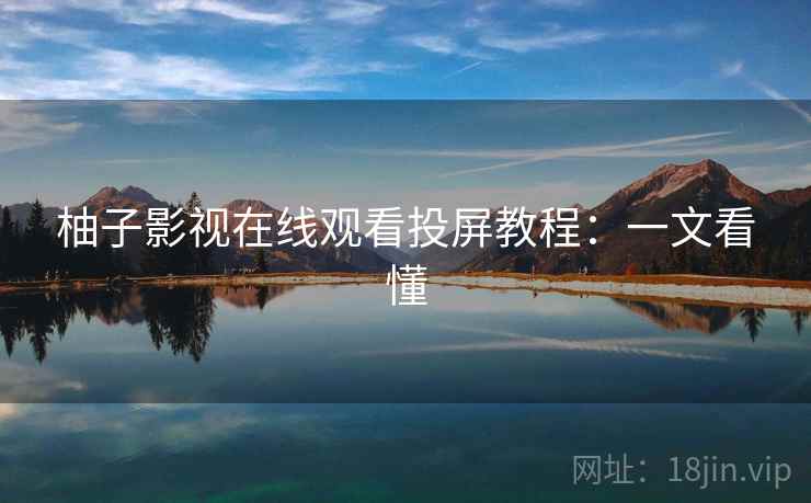 柚子影视在线观看投屏教程：一文看懂