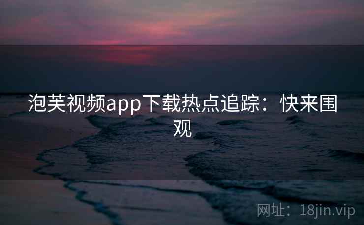 泡芙视频app下载热点追踪：快来围观